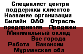 Специалист центра поддержки клиентов › Название организации ­ Билайн, ОАО › Отрасль предприятия ­ Продажи › Минимальный оклад ­ 33 000 - Все города Работа » Вакансии   . Мурманская обл.,Полярные Зори г.